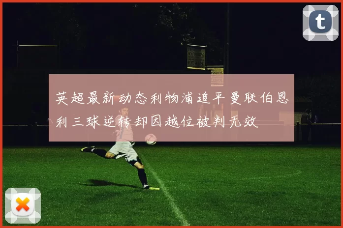 英超最新动态利物浦追平曼联伯恩利三球逆转却因越位被判无效