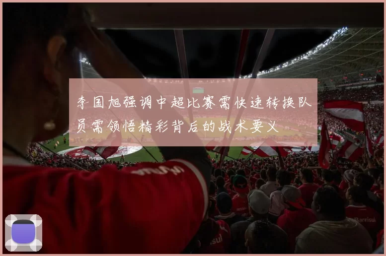 李国旭强调中超比赛需快速转换队员需领悟精彩背后的战术要义
