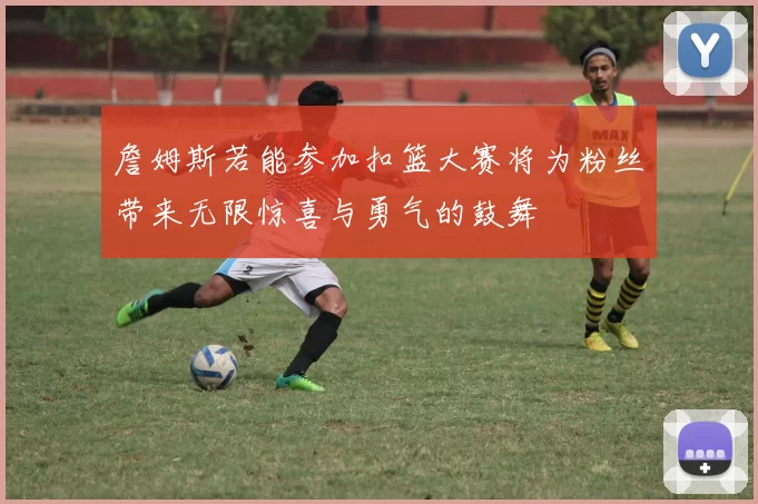 詹姆斯若能参加扣篮大赛将为粉丝带来无限惊喜与勇气的鼓舞