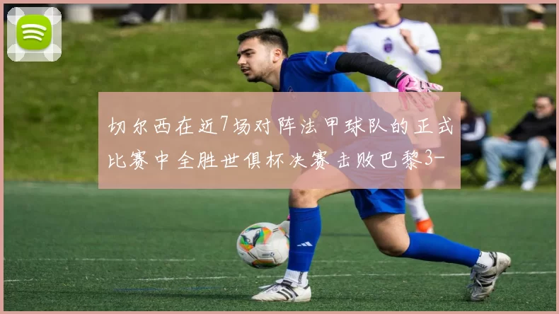 切尔西在近7场对阵法甲球队的正式比赛中全胜世俱杯决赛击败巴黎3-0