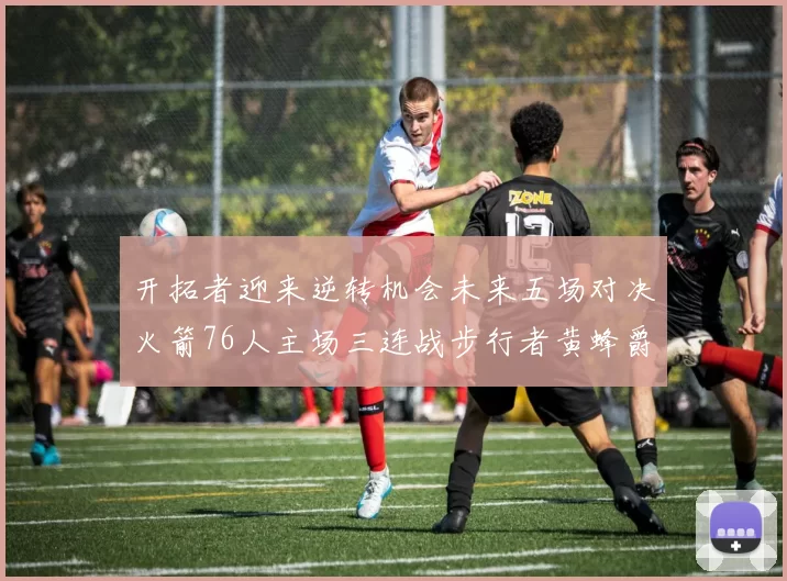 开拓者迎来逆转机会未来五场对决火箭76人主场三连战步行者黄蜂爵士