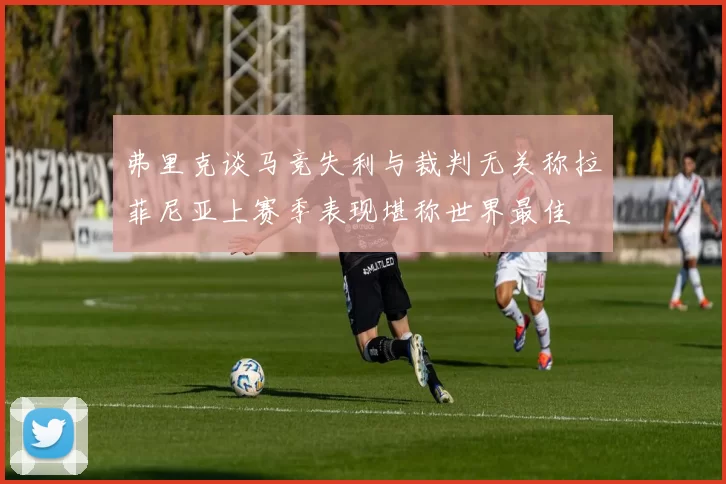 弗里克谈马竞失利与裁判无关称拉菲尼亚上赛季表现堪称世界最佳