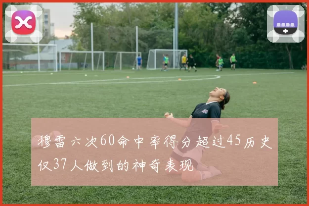 穆雷六次60命中率得分超过45历史仅37人做到的神奇表现