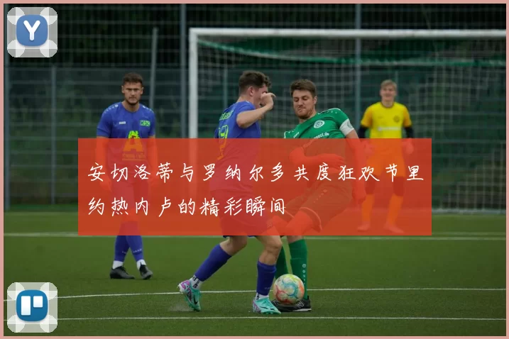 安切洛蒂与罗纳尔多共度狂欢节里约热内卢的精彩瞬间