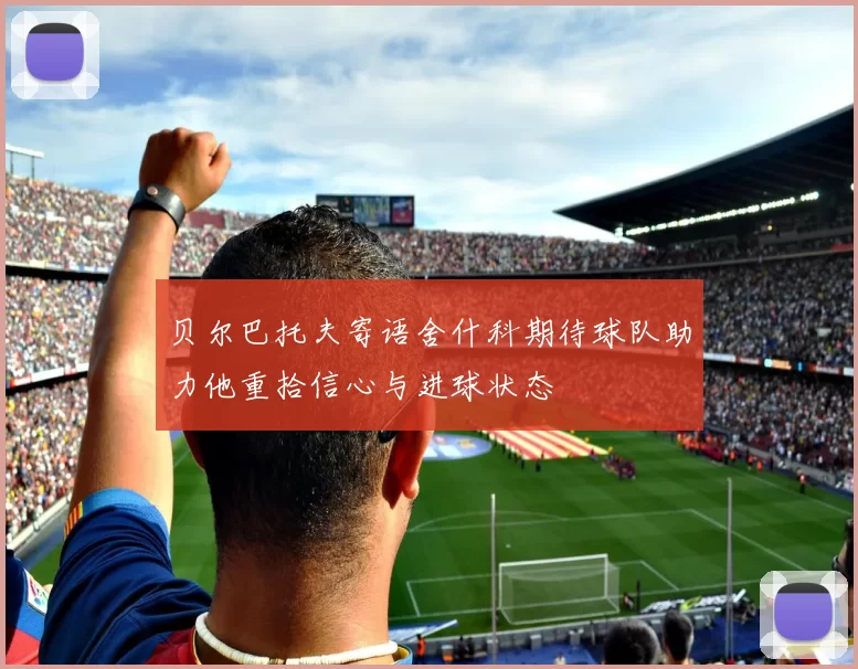 贝尔巴托夫寄语舍什科期待球队助力他重拾信心与进球状态