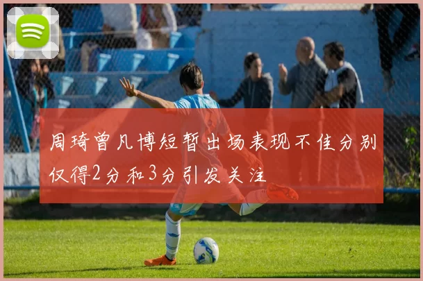周琦曾凡博短暂出场表现不佳分别仅得2分和3分引发关注