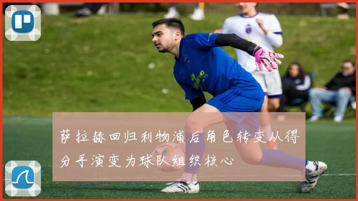 萨拉赫回归利物浦后角色转变从得分手演变为球队组织核心