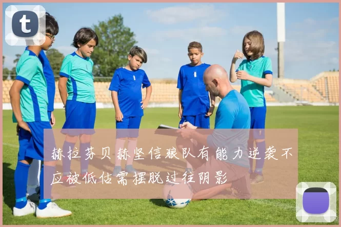 赫拉芬贝赫坚信狼队有能力逆袭不应被低估需摆脱过往阴影