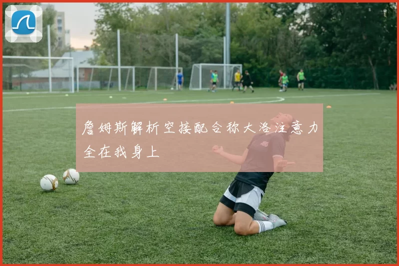 詹姆斯解析空接配合称大洛注意力全在我身上