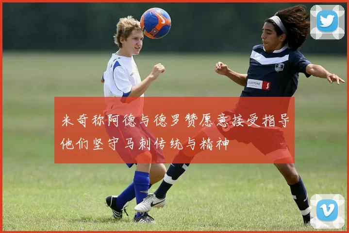 米奇称阿德与德罗赞愿意接受指导他们坚守马刺传统与精神