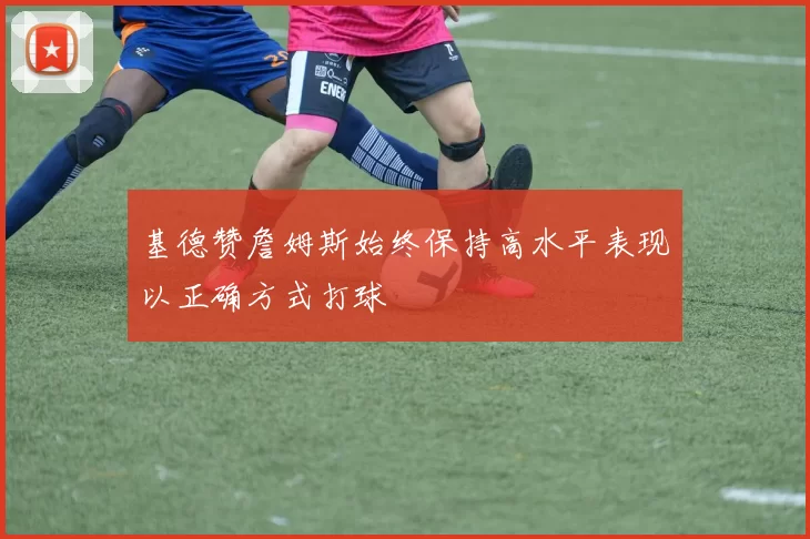 基德赞詹姆斯始终保持高水平表现以正确方式打球