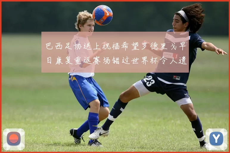 巴西足协送上祝福希望罗德里戈早日康复重返赛场错过世界杯令人遗憾