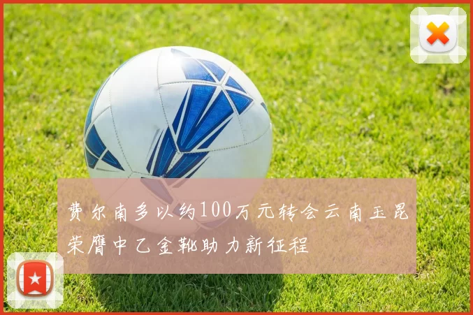 费尔南多以约100万元转会云南玉昆荣膺中乙金靴助力新征程