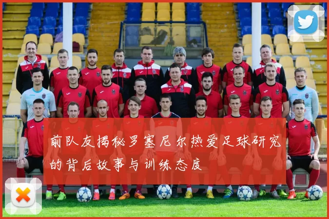 前队友揭秘罗塞尼尔热爱足球研究的背后故事与训练态度