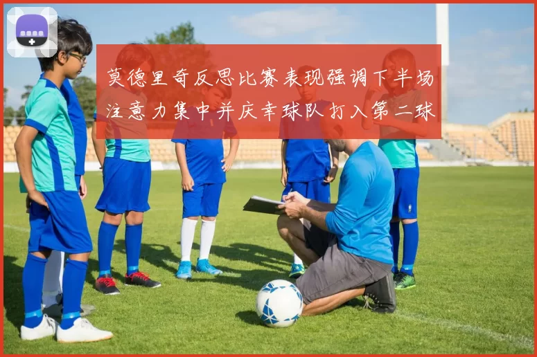 莫德里奇反思比赛表现强调下半场注意力集中并庆幸球队打入第二球