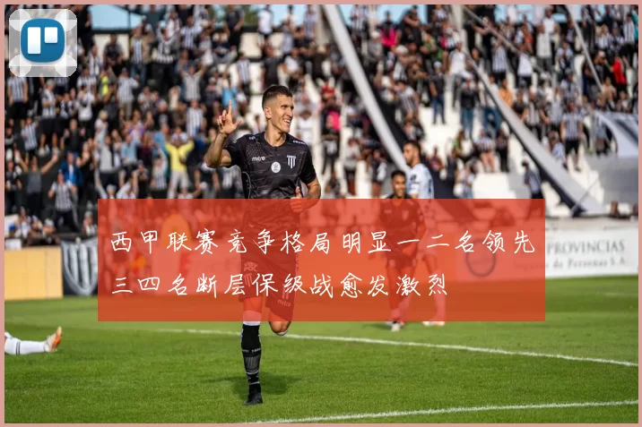 西甲联赛竞争格局明显一二名领先三四名断层保级战愈发激烈