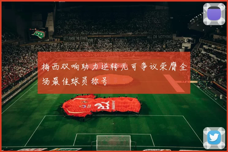 梅西双响助力逆转无可争议荣膺全场最佳球员称号