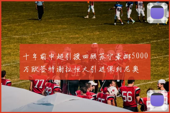 十年前中超引援回顾苏宁豪掷5000万欧签特谢拉恒大引进保利尼奥