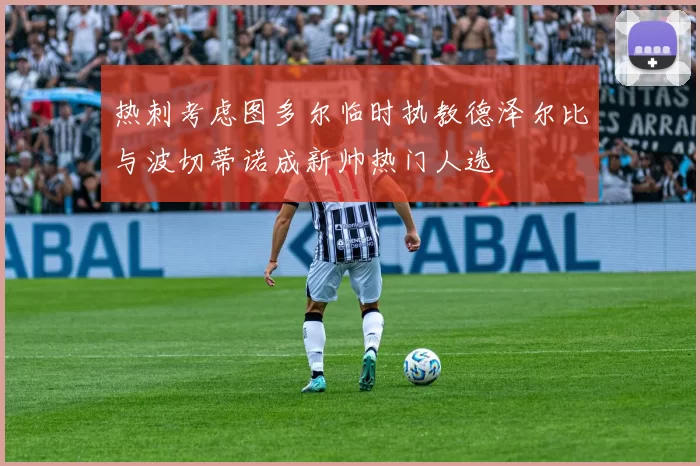 热刺考虑图多尔临时执教德泽尔比与波切蒂诺成新帅热门人选