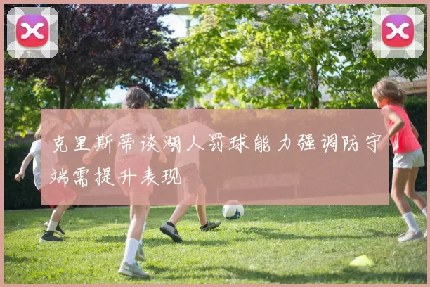 克里斯蒂谈湖人罚球能力强调防守端需提升表现