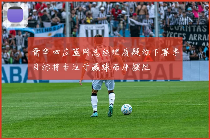 萧华回应篮网总经理质疑称下赛季目标将专注于赢球而非摆烂