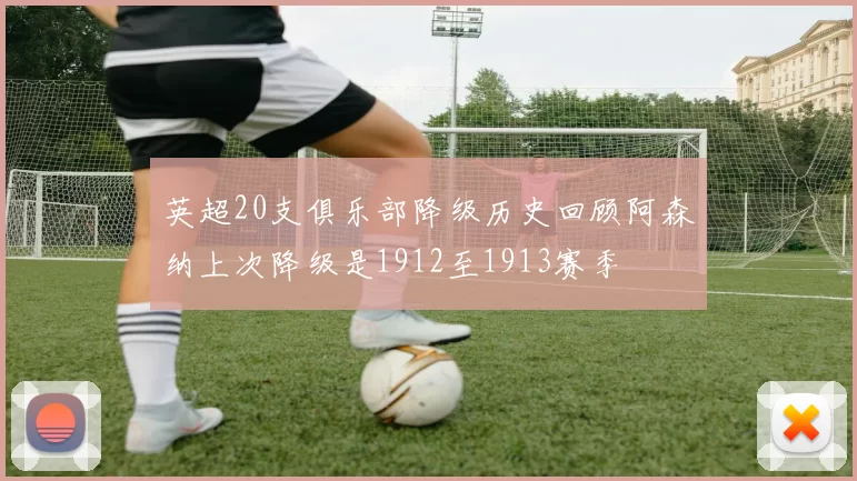 英超20支俱乐部降级历史回顾阿森纳上次降级是1912至1913赛季