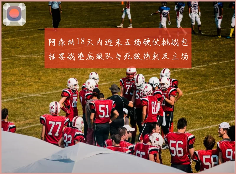 阿森纳18天内迎来五场硬仗挑战包括客战垫底狼队与死敌热刺及主场对阵车子