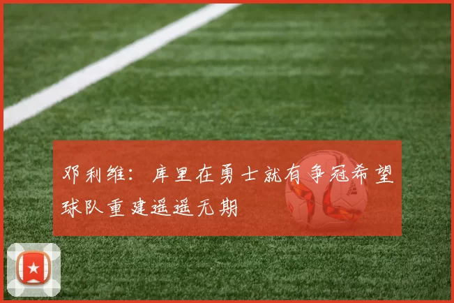 邓利维：库里在勇士就有争冠希望球队重建遥遥无期