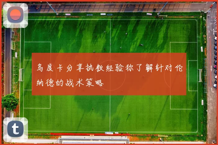 乌度卡分享执教经验称了解针对伦纳德的战术策略