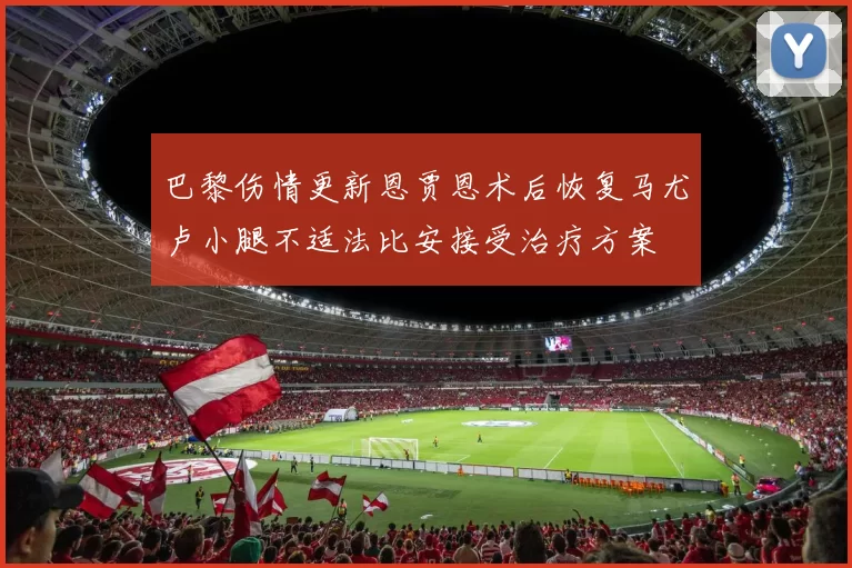 巴黎伤情更新恩贾恩术后恢复马尤卢小腿不适法比安接受治疗方案