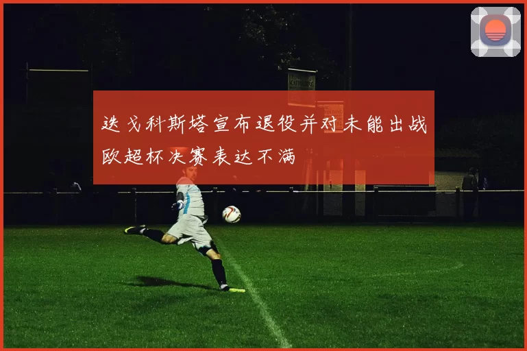 迭戈科斯塔宣布退役并对未能出战欧超杯决赛表达不满