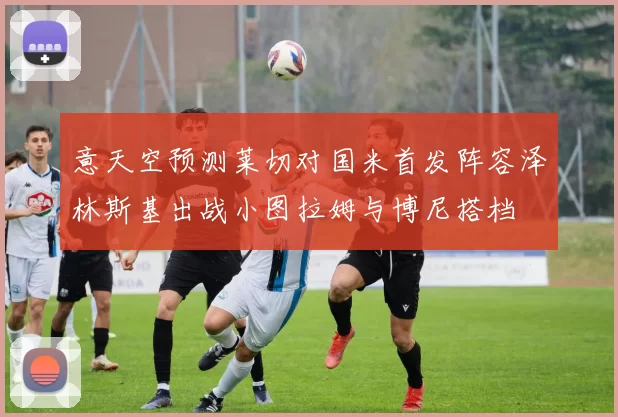 意天空预测莱切对国米首发阵容泽林斯基出战小图拉姆与博尼搭档