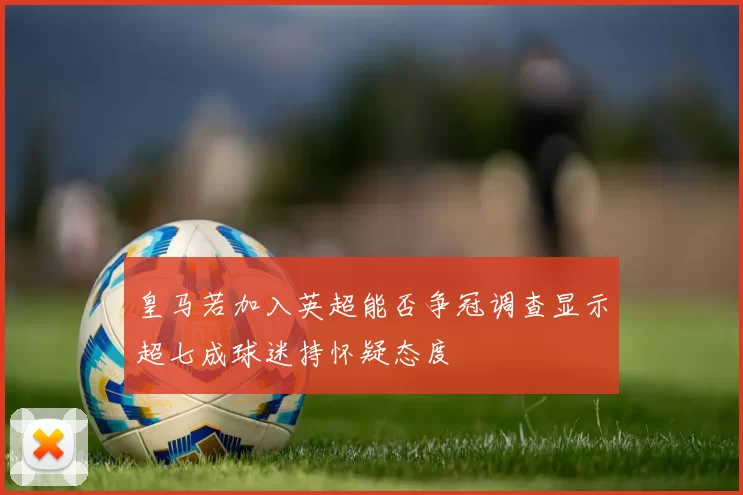 皇马若加入英超能否争冠调查显示超七成球迷持怀疑态度