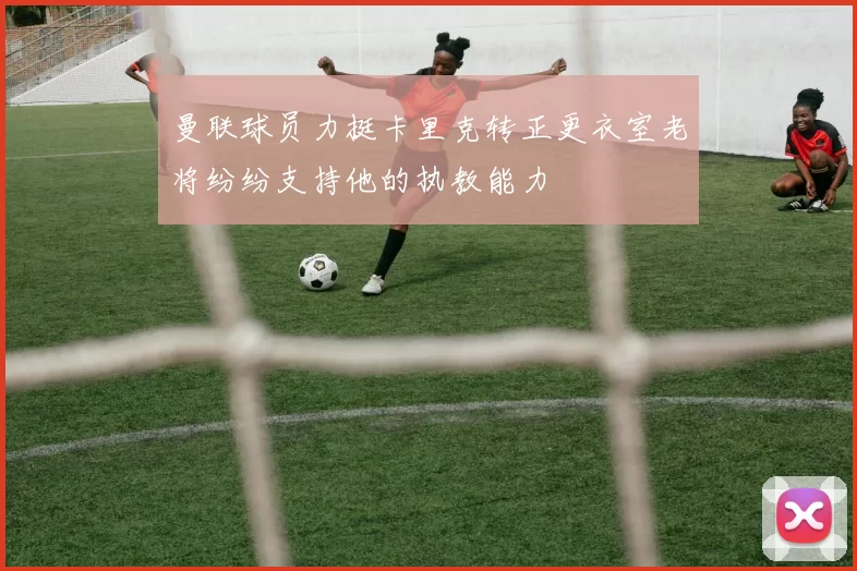 曼联球员力挺卡里克转正更衣室老将纷纷支持他的执教能力