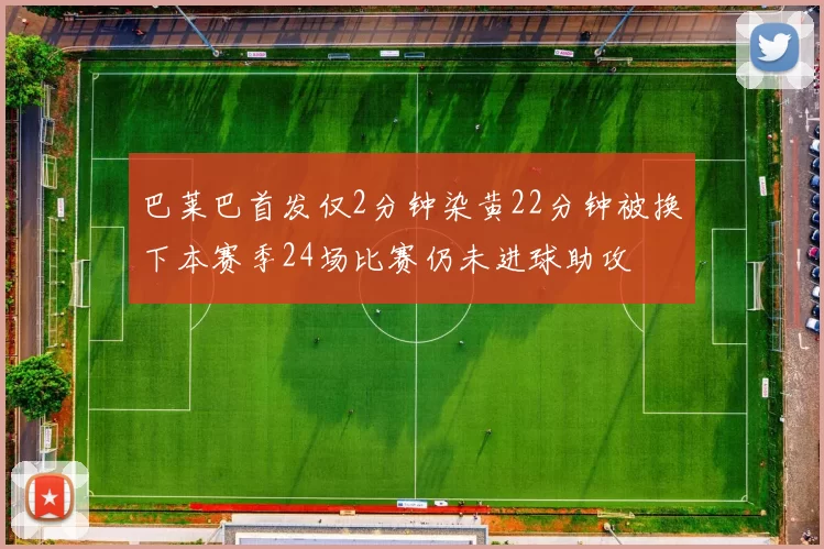 巴莱巴首发仅2分钟染黄22分钟被换下本赛季24场比赛仍未进球助攻