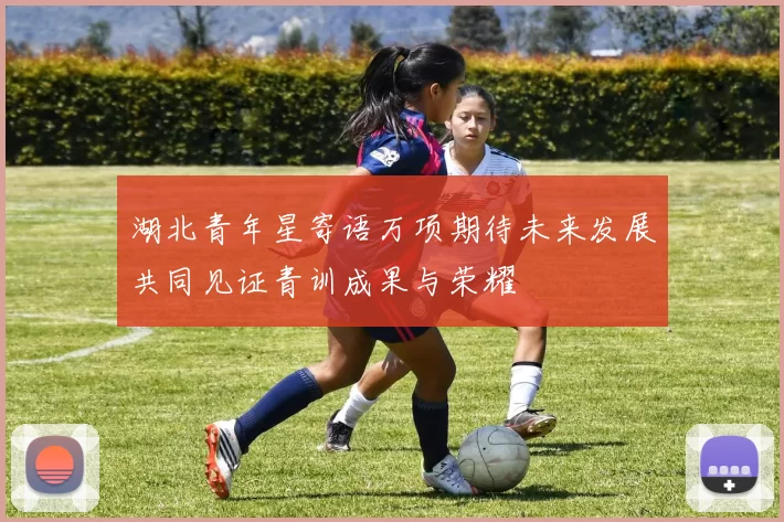湖北青年星寄语万项期待未来发展共同见证青训成果与荣耀