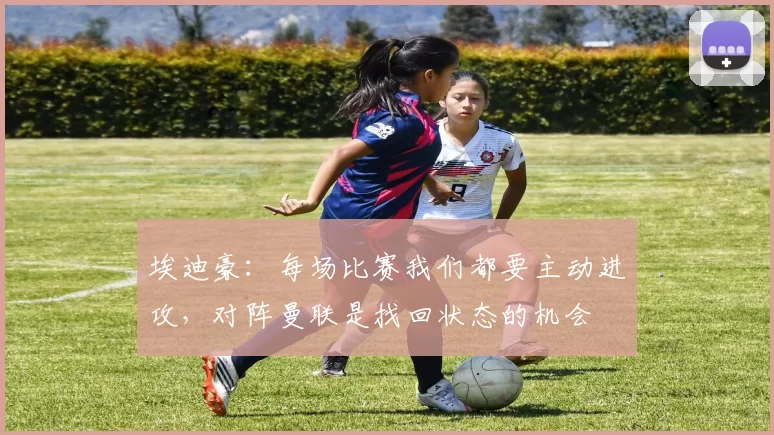 埃迪豪：每场比赛我们都要主动进攻，对阵曼联是找回状态的机会
