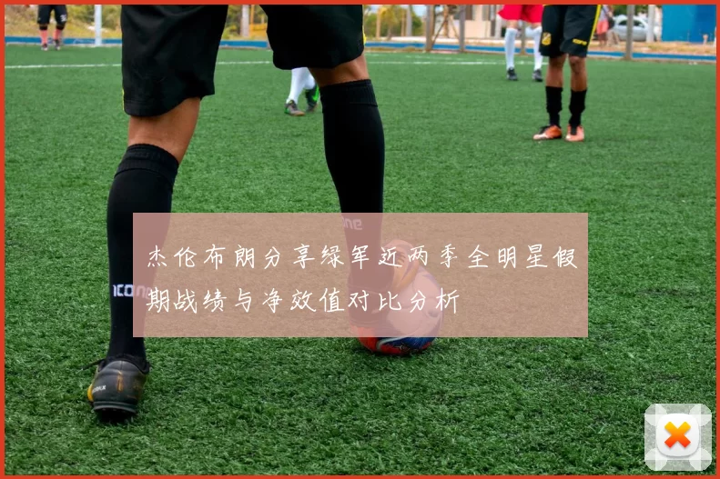 杰伦布朗分享绿军近两季全明星假期战绩与净效值对比分析