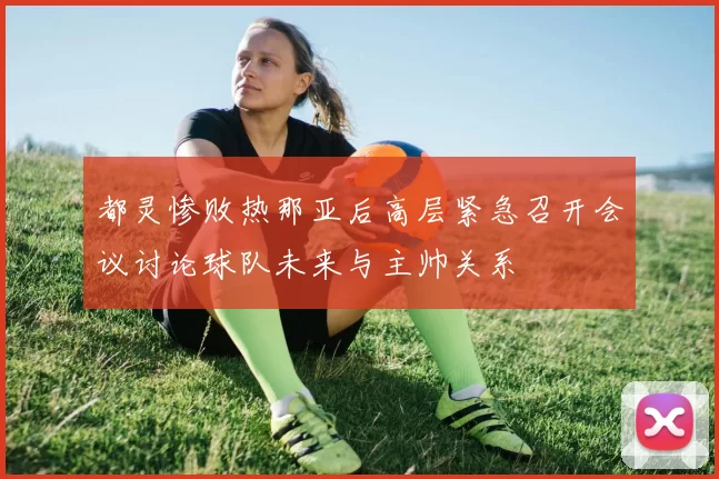 都灵惨败热那亚后高层紧急召开会议讨论球队未来与主帅关系