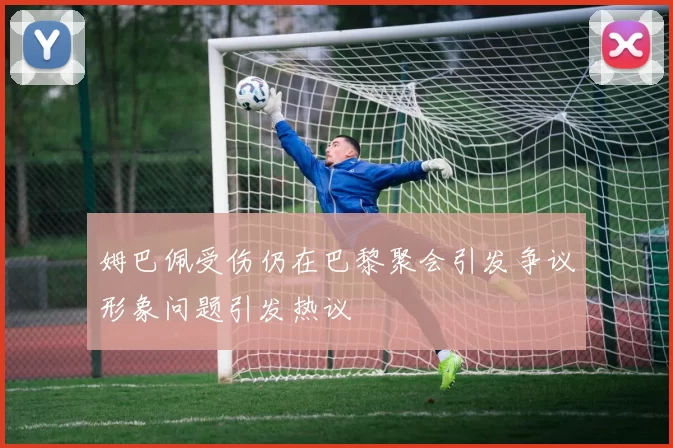 姆巴佩受伤仍在巴黎聚会引发争议形象问题引发热议