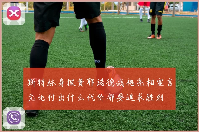 斯特林身披费耶诺德战袍亮相宣言无论付出什么代价都要追求胜利