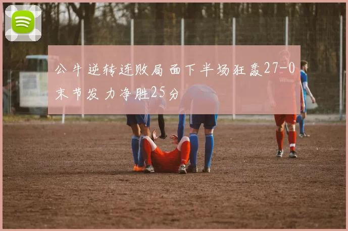 公牛逆转连败局面下半场狂轰27-0末节发力净胜25分